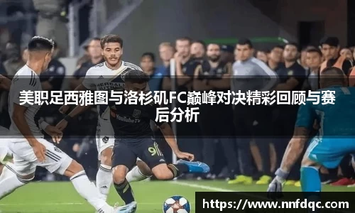 美职足西雅图与洛杉矶FC巅峰对决精彩回顾与赛后分析