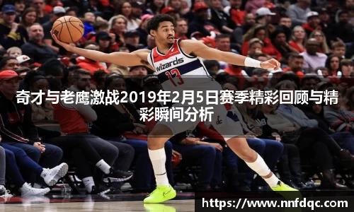 奇才与老鹰激战2019年2月5日赛季精彩回顾与精彩瞬间分析